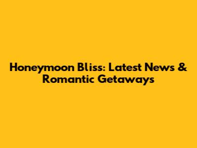 Honeymoon Bliss: Latest News & Romantic Getaways