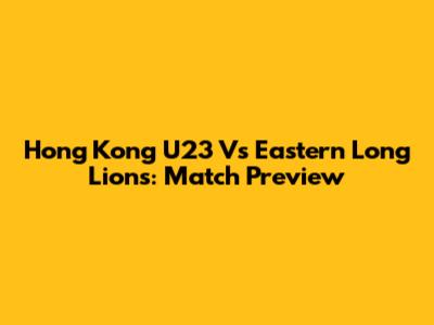Hong Kong U23 Vs Eastern Long Lions: Match Preview