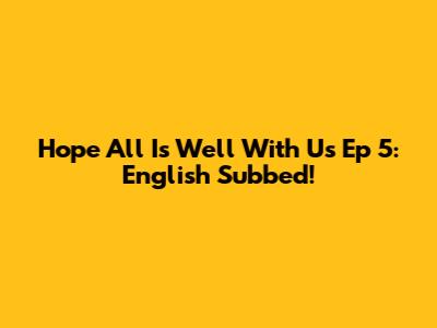 Hope All Is Well With Us Ep 5: English Subbed!