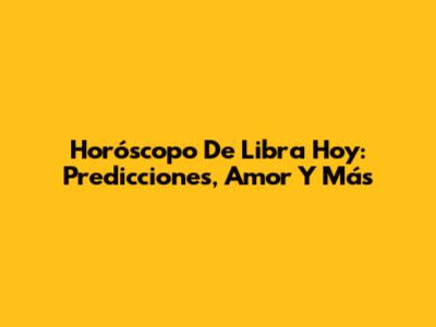 Horóscopo De Libra Hoy: Predicciones, Amor Y Más