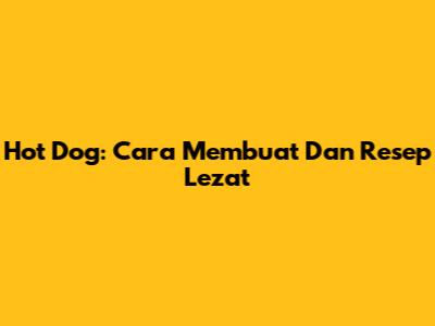 Hot Dog: Cara Membuat Dan Resep Lezat