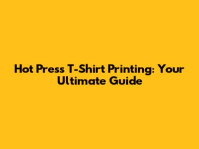 Hot Press T-Shirt Printing: Your Ultimate Guide