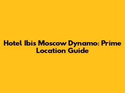 Hotel Ibis Moscow Dynamo: Prime Location Guide