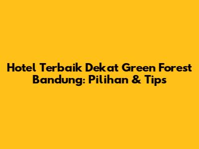 Hotel Terbaik Dekat Green Forest Bandung: Pilihan & Tips