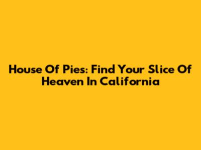 House Of Pies: Find Your Slice Of Heaven In California