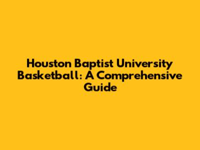 Houston Baptist University Basketball: A Comprehensive Guide