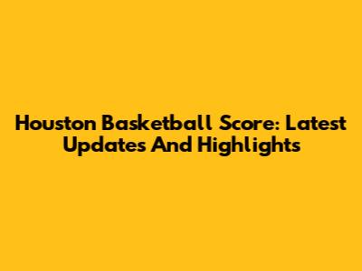 Houston Basketball Score: Latest Updates And Highlights