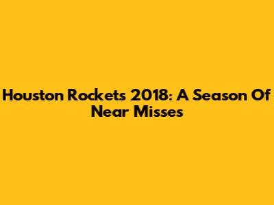 Houston Rockets 2018: A Season Of Near Misses