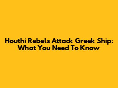Houthi Rebels Attack Greek Ship: What You Need To Know