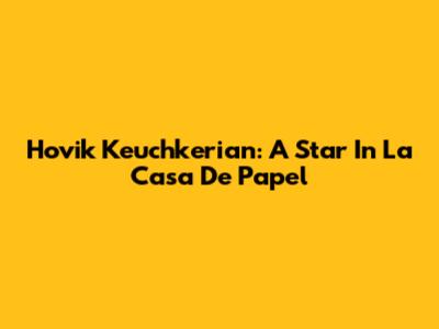 Hovik Keuchkerian: A Star In La Casa De Papel