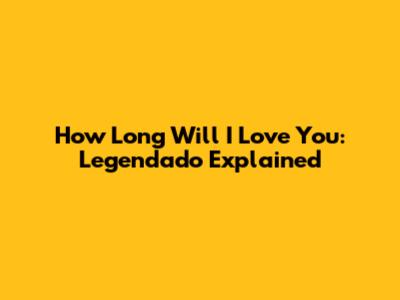 How Long Will I Love You: Legendado Explained