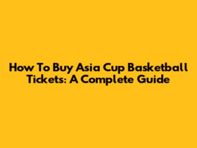How To Buy Asia Cup Basketball Tickets: A Complete Guide