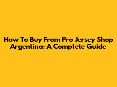 How To Buy From Pro Jersey Shop Argentina: A Complete Guide