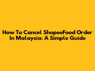 How To Cancel ShopeeFood Order In Malaysia: A Simple Guide