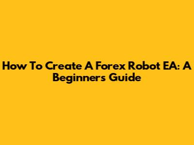 How To Create A Forex Robot EA: A Beginner's Guide