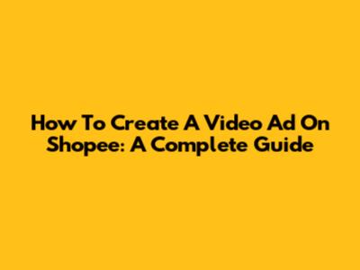 How To Create A Video Ad On Shopee: A Complete Guide