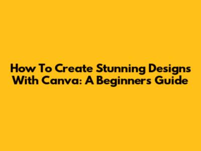 How To Create Stunning Designs With Canva: A Beginner's Guide
