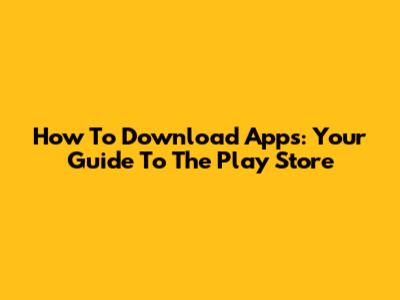 How To Download Apps: Your Guide To The Play Store