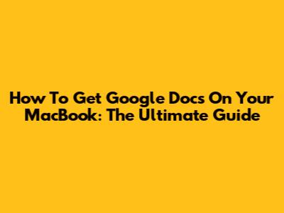 How To Get Google Docs On Your MacBook: The Ultimate Guide