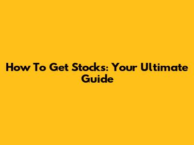 How To Get Stocks: Your Ultimate Guide