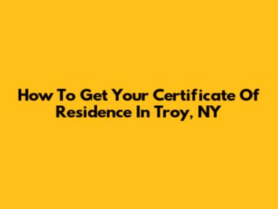 How To Get Your Certificate Of Residence In Troy, NY