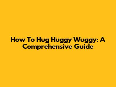 How To Hug Huggy Wuggy: A Comprehensive Guide