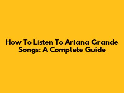 How To Listen To Ariana Grande Songs: A Complete Guide
