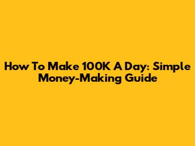 How To Make 100K A Day: Simple Money-Making Guide