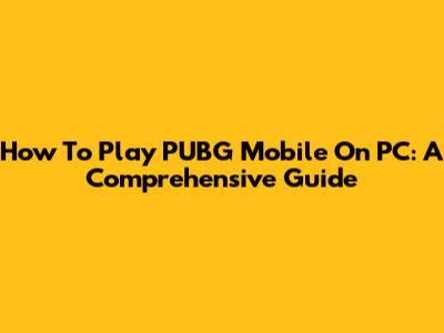 How To Play PUBG Mobile On PC: A Comprehensive Guide