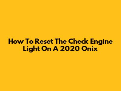 How To Reset The Check Engine Light On A 2020 Onix