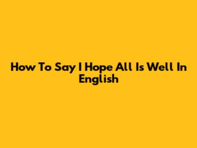 How To Say "I Hope All Is Well" In English