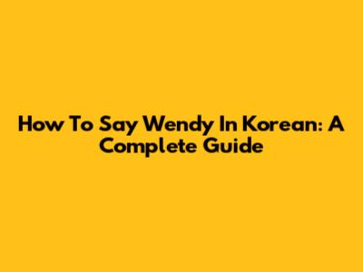 How To Say Wendy In Korean: A Complete Guide