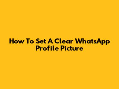 How To Set A Clear WhatsApp Profile Picture