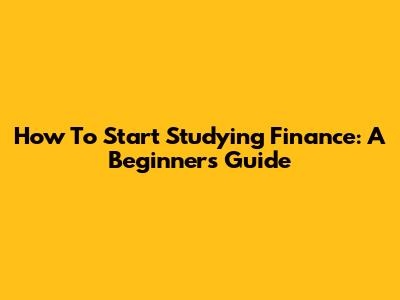 How To Start Studying Finance: A Beginner's Guide
