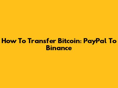 How To Transfer Bitcoin: PayPal To Binance