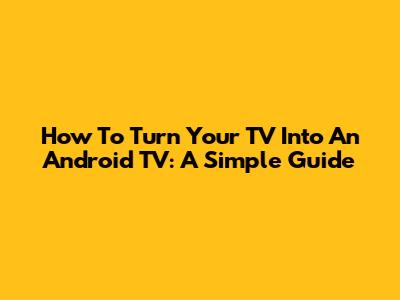 How To Turn Your TV Into An Android TV: A Simple Guide
