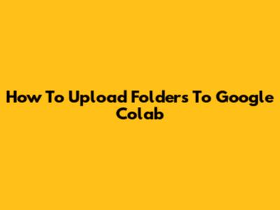 How To Upload Folders To Google Colab