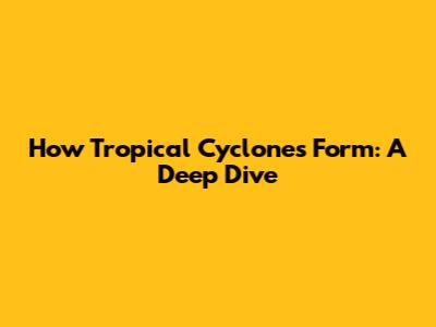 How Tropical Cyclones Form: A Deep Dive