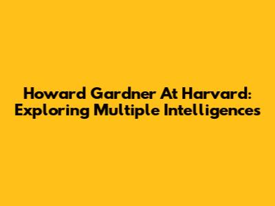 Howard Gardner At Harvard: Exploring Multiple Intelligences