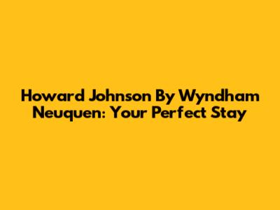 Howard Johnson By Wyndham Neuquen: Your Perfect Stay