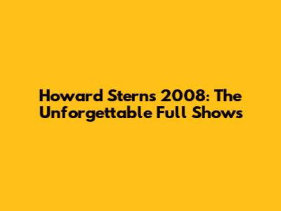 Howard Stern's 2008: The Unforgettable Full Shows
