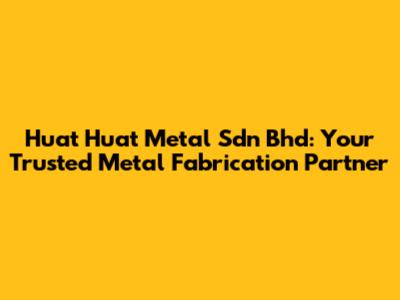 Huat Huat Metal Sdn Bhd: Your Trusted Metal Fabrication Partner