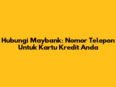 Hubungi Maybank: Nomor Telepon Untuk Kartu Kredit Anda