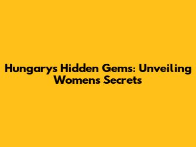 Hungary's Hidden Gems: Unveiling Women's Secrets