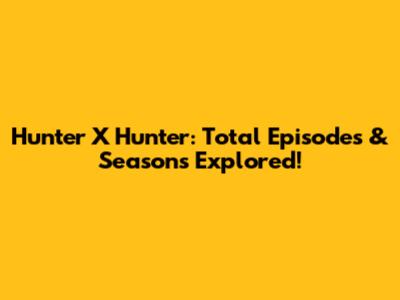 Hunter X Hunter: Total Episodes & Seasons Explored!