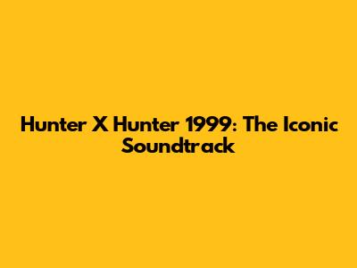 Hunter X Hunter 1999: The Iconic Soundtrack