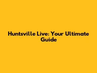 Huntsville Live: Your Ultimate Guide