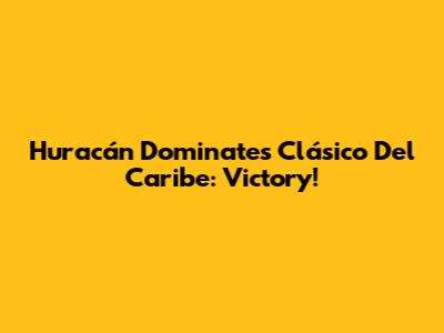 Huracán Dominates Clásico Del Caribe: Victory!