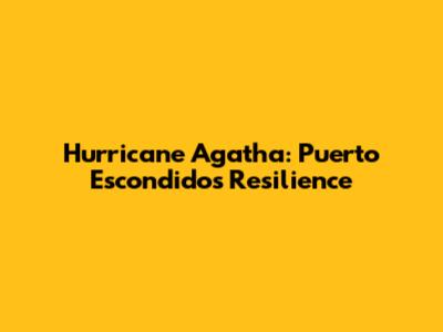 Hurricane Agatha: Puerto Escondido's Resilience