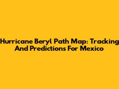 Hurricane Beryl Path Map: Tracking And Predictions For Mexico
